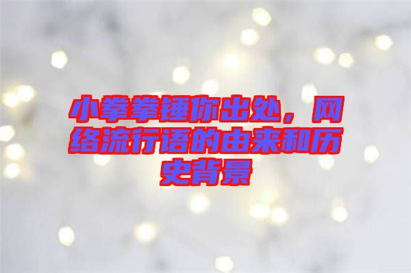 小拳拳錘你出處,網(wǎng)絡(luò)流行語(yǔ)的由來(lái)和歷史背景
