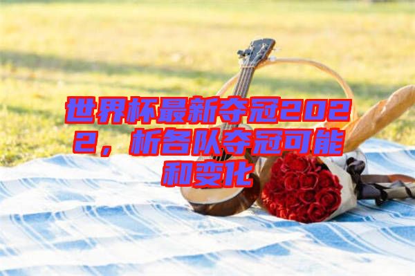 世界杯最新奪冠2022，析各隊奪冠可能和變化