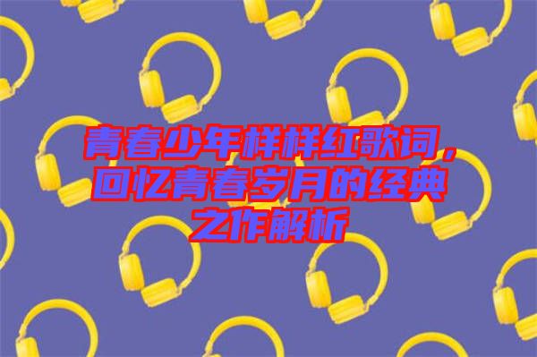 青春少年樣樣紅歌詞,回憶青春歲月的經典之作解析