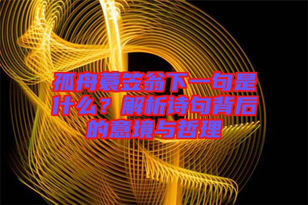 孤舟蓑笠翁下一句是什么?解析詩(shī)句背后的意境與哲理