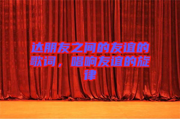 達朋友之間的友誼的歌詞,唱響友誼的旋律