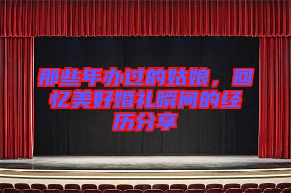 那些年辦過(guò)的姑娘，回憶美好婚禮瞬間的經(jīng)歷分享