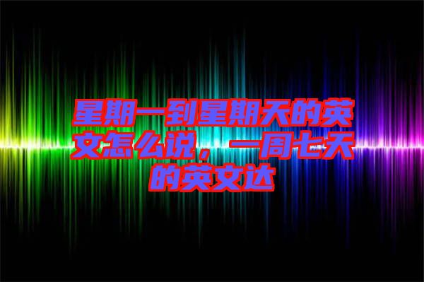 星期一到星期天的英文怎么說,一周七天的英文達