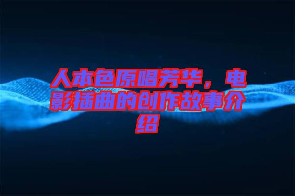 人本色原唱芳華,電影插曲的創(chuàng)作故事介紹