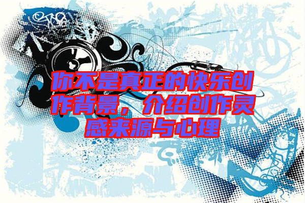 你不是真正的快樂創作背景,介紹創作靈感來源與心理