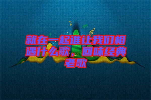 就在一起誰讓我們相遇什么歌,回味經(jīng)典老歌