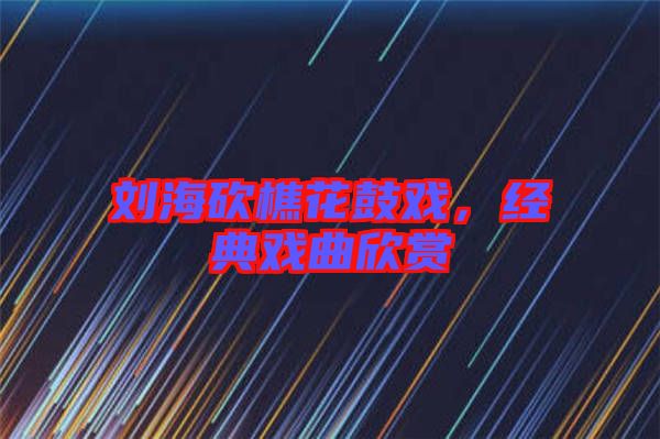 劉?？抽曰ü膽颍?jīng)典戲曲欣賞