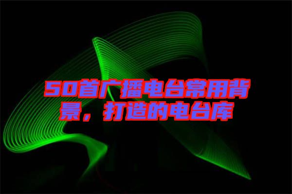 50首廣播電臺(tái)常用背景,打造的電臺(tái)庫(kù)