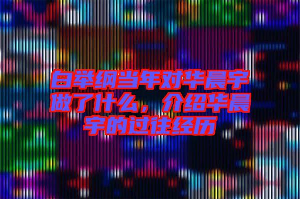白舉綱當年對華晨宇做了什么，介紹華晨宇的過往經(jīng)歷
