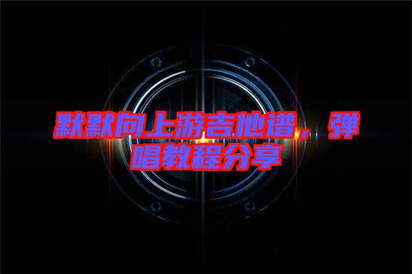 默默向上游吉他譜,彈唱教程分享