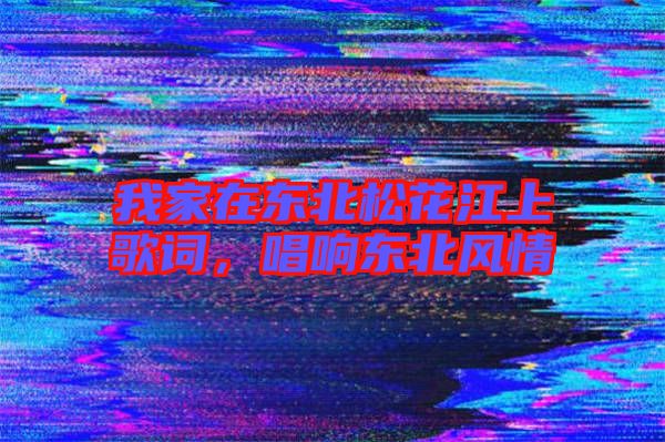 我家在東北松花江上歌詞,唱響東北風情