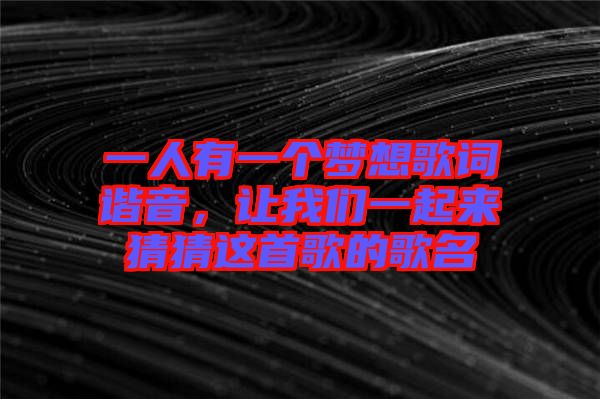 一人有一個夢想歌詞諧音,讓我們一起來猜猜這首歌的歌名