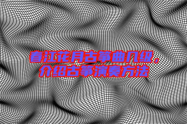 春江花月古箏曲幾級,介紹古箏演奏方法