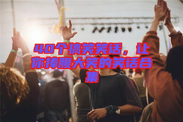 40個搞笑笑話,讓你捧腹大笑的笑話合集