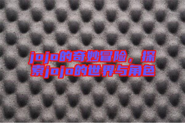 jojo的奇妙冒險(xiǎn)，探索jojo的世界與角色