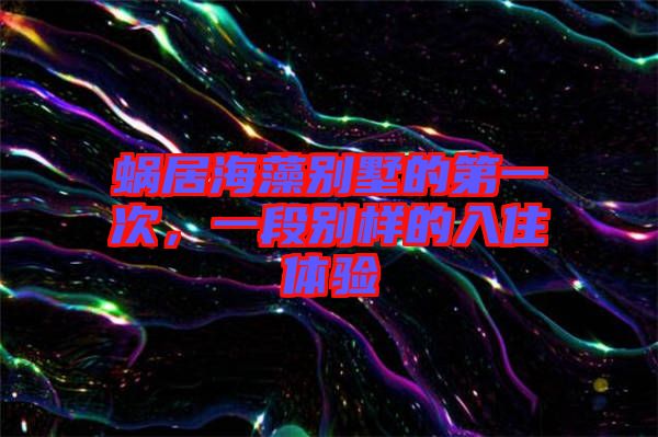 蝸居海藻別墅的第一次,一段別樣的入住體驗(yàn)