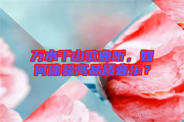 萬水千山歌曲聽,如何體驗(yàn)高品質(zhì)音樂?