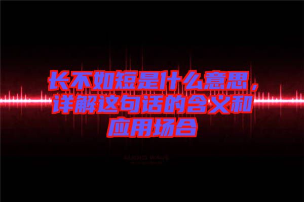 長不如短是什么意思,詳解這句話的含義和應用場合