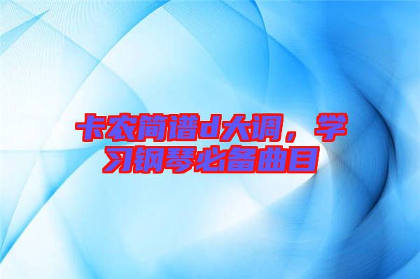 卡農(nóng)簡(jiǎn)譜d大調(diào),學(xué)習(xí)鋼琴必備曲目