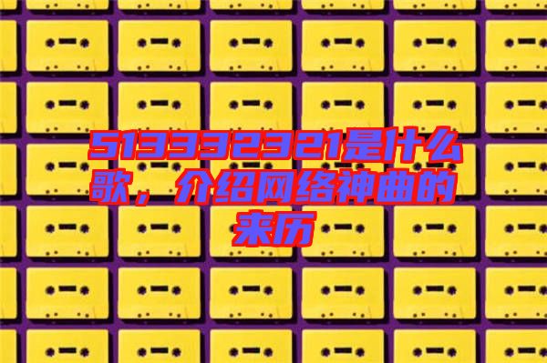 513332321是什么歌,介紹網絡神曲的來歷