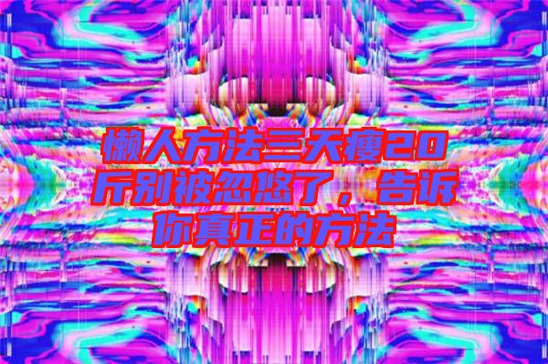 懶人方法三天瘦20斤別被忽悠了,告訴你真正的方法