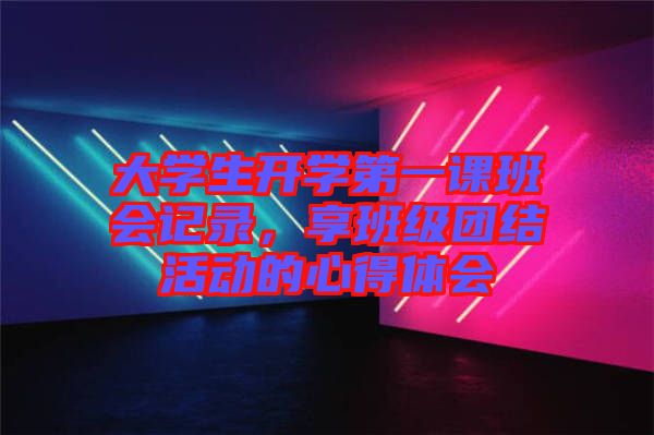 大學生開學第一課班會記錄，享班級團結活動的心得體會
