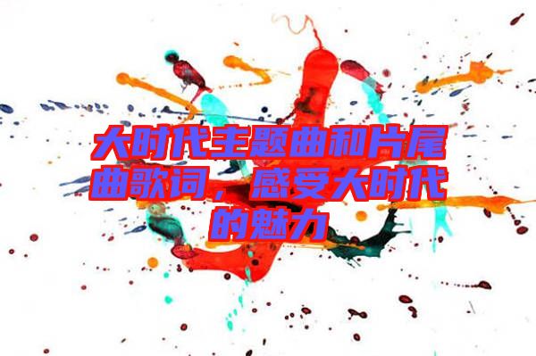 大時代主題曲和片尾曲歌詞，感受大時代的魅力