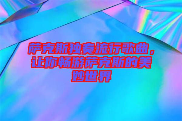 薩克斯獨奏流行歌曲,讓你暢游薩克斯的美妙世界