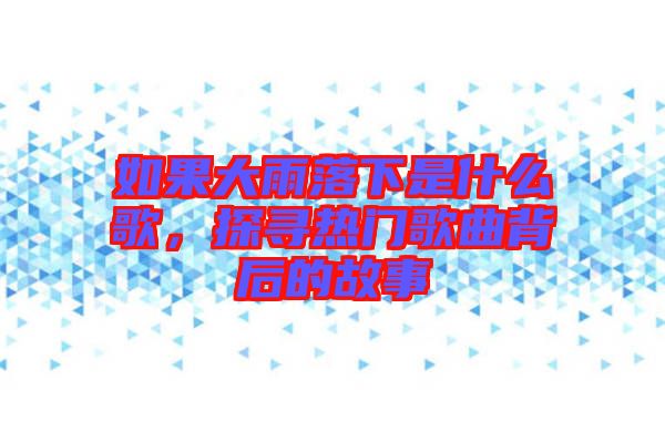 如果大雨落下是什么歌,探尋熱門歌曲背后的故事