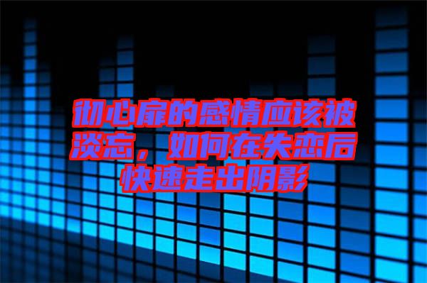 徹心扉的感情應(yīng)該被淡忘,如何在失戀后快速走出陰影