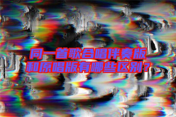 同一首歌合唱伴奏版和原唱版有哪些區別?