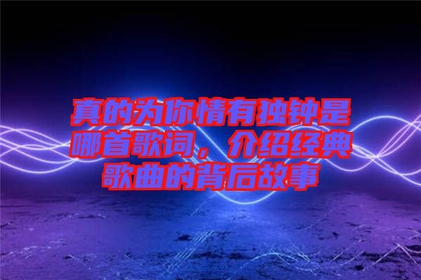 真的為你情有獨鐘是哪首歌詞,介紹經(jīng)典歌曲的背后故事