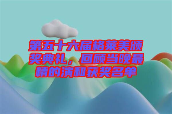第五十六屆格萊美頒獎典禮,回顧當晚最精的演和獲獎名單