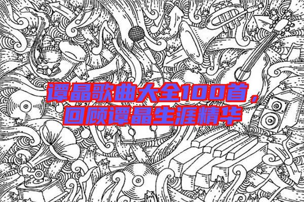 譚晶歌曲大全100首，回顧譚晶生涯精華