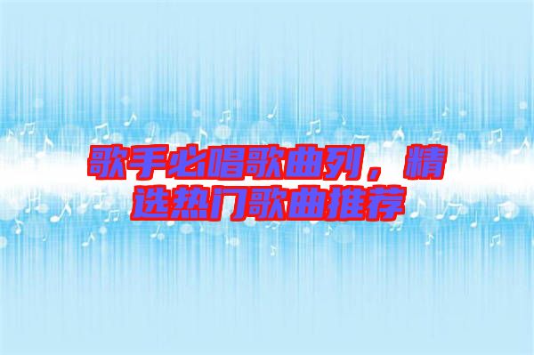 歌手必唱歌曲列,精選熱門歌曲推薦