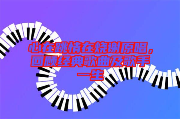 心在跳情在燒謝原唱，回顧經典歌曲及歌手一生