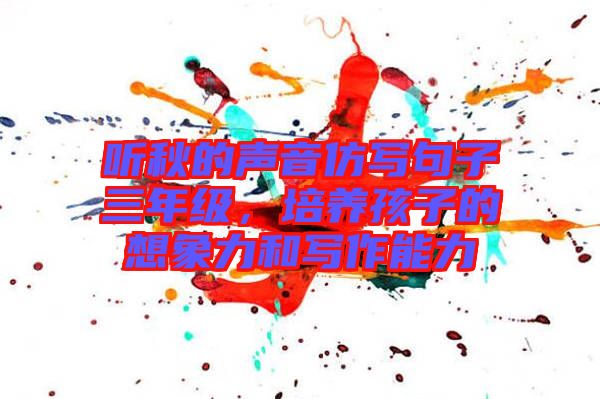 聽(tīng)秋的聲音仿寫(xiě)句子三年級(jí),培養(yǎng)孩子的想象力和寫(xiě)作能力