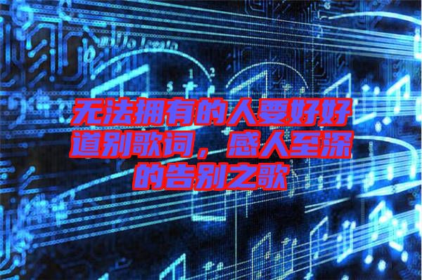 無法擁有的人要好好道別歌詞，感人至深的告別之歌