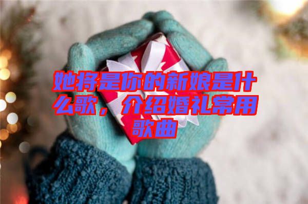 她將是你的新娘是什么歌，介紹婚禮常用歌曲