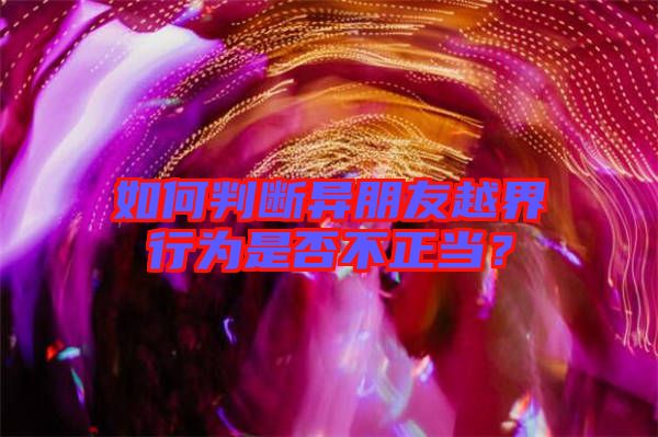 如何判斷異朋友越界行為是否不正當?