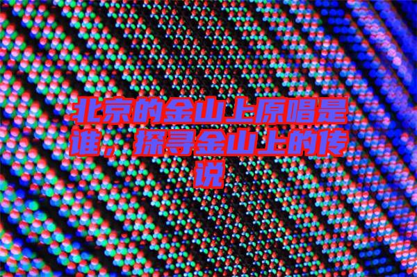 北京的金山上原唱是誰，探尋金山上的傳說