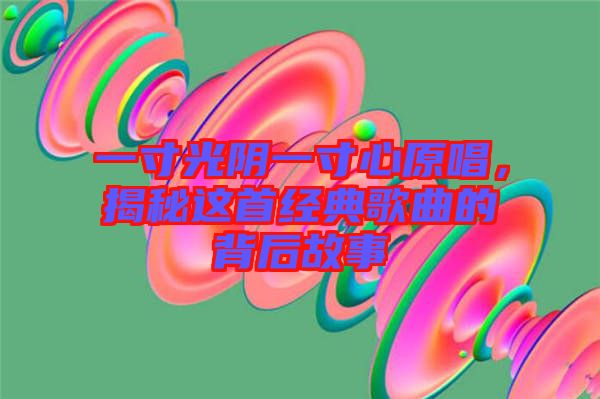 一寸光陰一寸心原唱，揭秘這首經(jīng)典歌曲的背后故事
