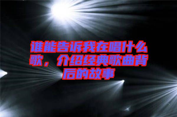 誰能告訴我在唱什么歌,介紹經典歌曲背后的故事