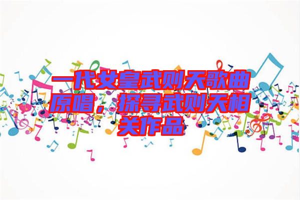 一代女皇武則天歌曲原唱,探尋武則天相關作品