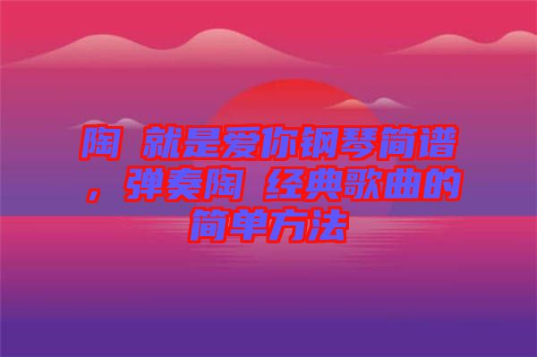陶喆就是愛你鋼琴簡譜,彈奏陶喆經典歌曲的簡單方法
