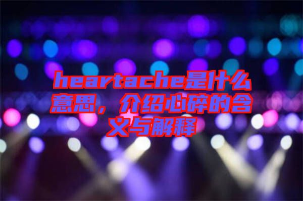 heartache是什么意思,介紹心碎的含義與解釋