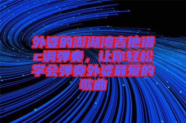 外婆的澎湖灣吉他譜c調彈奏，讓你輕松學會彈奏外婆最愛的歌曲