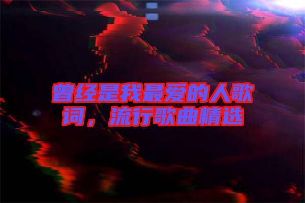 曾經(jīng)是我最愛的人歌詞,流行歌曲精選
