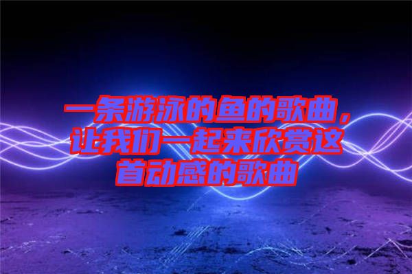 一條游泳的魚的歌曲，讓我們一起來欣賞這首動感的歌曲
