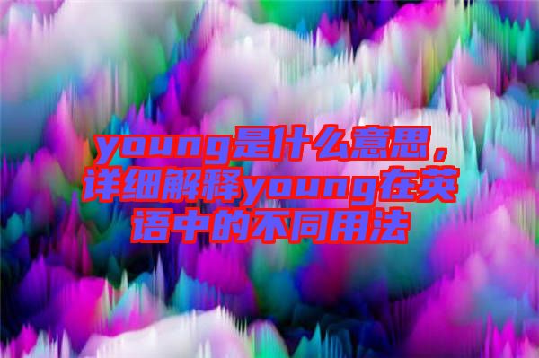 young是什么意思,詳細解釋young在英語中的不同用法